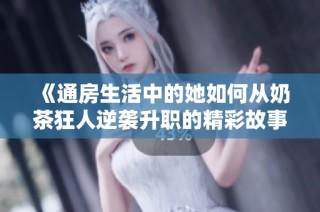 《通房生活中的她如何从奶茶狂人逆袭升职的精彩故事》