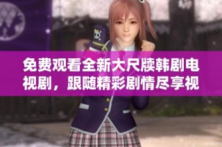 免费观看全新大尺牍韩剧电视剧，跟随精彩剧情尽享视觉盛宴