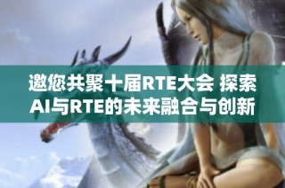 邀您共聚十届RTE大会 探索AI与RTE的未来融合与创新