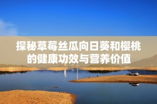 探秘草莓丝瓜向日葵和樱桃的健康功效与营养价值