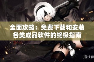 全面攻略：免费下载和安装各类成品软件的终极指南