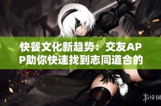 快餐文化新趋势：交友APP助你快速找到志同道合的伙伴