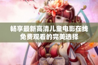 畅享最新高清儿童电影在线免费观看的完美选择