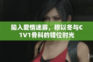 陷入爱情迷雾，穆以冬与C1V1骨科的错位时光
