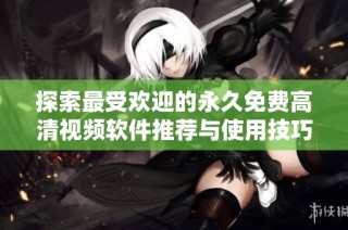 探索最受欢迎的永久免费高清视频软件推荐与使用技巧