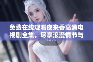 免费在线观看夜来香高清电视剧全集，尽享浪漫情节与感人故事