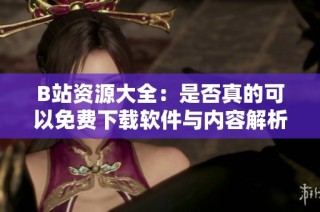 B站资源大全：是否真的可以免费下载软件与内容解析