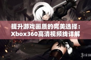 提升游戏画质的完美选择：Xbox360高清视频线详解