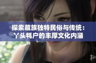 探索藏族独特民俗与传统：丫头牦户的丰厚文化内涵