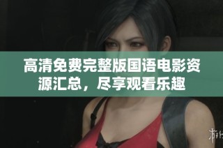 高清免费完整版国语电影资源汇总，尽享观看乐趣
