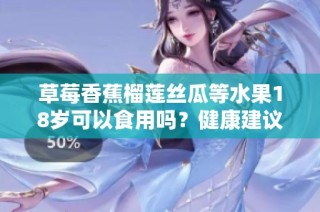 草莓香蕉榴莲丝瓜等水果18岁可以食用吗？健康建议揭秘