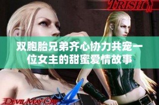双胞胎兄弟齐心协力共宠一位女主的甜蜜爱情故事