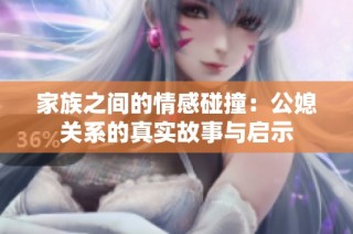 家族之间的情感碰撞：公媳关系的真实故事与启示