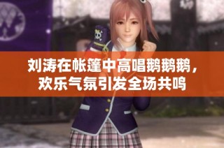 刘涛在帐篷中高唱鹅鹅鹅，欢乐气氛引发全场共鸣