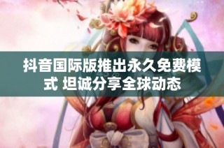 抖音国际版推出永久免费模式 坦诚分享全球动态