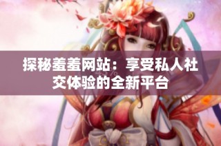探秘羞羞网站：享受私人社交体验的全新平台