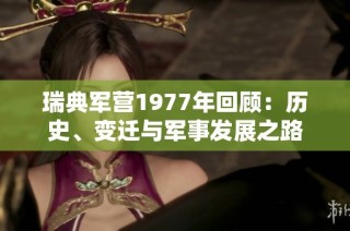 瑞典军营1977年回顾：历史、变迁与军事发展之路