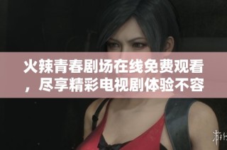 火辣青春剧场在线免费观看，尽享精彩电视剧体验不容错过