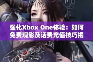强化Xbox One体验：如何免费观影及话费充值技巧揭秘