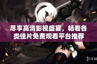 尽享高清影视盛宴，畅看各类佳片免费观看平台推荐