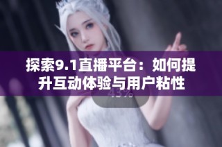 探索9.1直播平台：如何提升互动体验与用户粘性