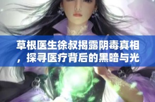 草根医生徐叔揭露阴毒真相，探寻医疗背后的黑暗与光明
