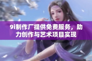 9i制作厂提供免费服务，助力创作与艺术项目实现