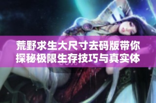 荒野求生大尺寸去码版带你探秘极限生存技巧与真实体验