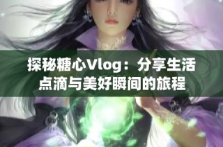 探秘糖心Vlog：分享生活点滴与美好瞬间的旅程