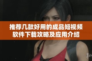 推荐几款好用的成品短视频软件下载攻略及应用介绍