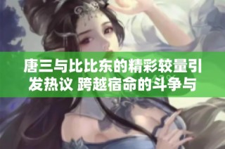 唐三与比比东的精彩较量引发热议 跨越宿命的斗争与成长