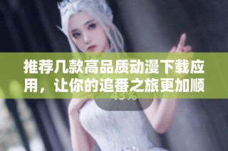 推荐几款高品质动漫下载应用，让你的追番之旅更加顺畅