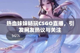 热血妹妹畅玩CSGO直播，引发网友热议与关注