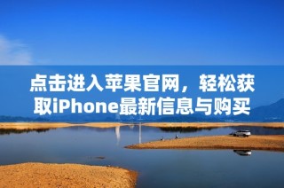 点击进入苹果官网，轻松获取iPhone最新信息与购买渠道