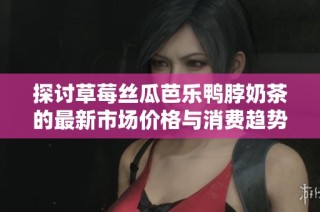 探讨草莓丝瓜芭乐鸭脖奶茶的最新市场价格与消费趋势