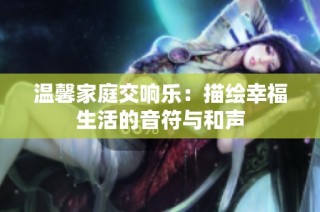 温馨家庭交响乐：描绘幸福生活的音符与和声