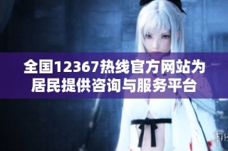 全国12367热线官方网站为居民提供咨询与服务平台