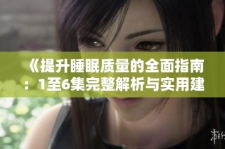 《提升睡眠质量的全面指南：1至6集完整解析与实用建议》