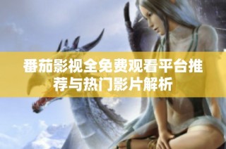 番茄影视全免费观看平台推荐与热门影片解析
