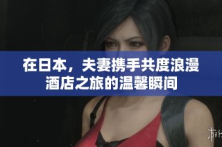 在日本，夫妻携手共度浪漫酒店之旅的温馨瞬间