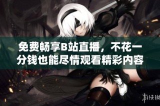 免费畅享B站直播，不花一分钱也能尽情观看精彩内容