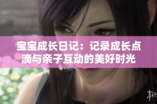 宝宝成长日记：记录成长点滴与亲子互动的美好时光