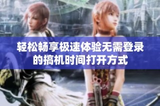 轻松畅享极速体验无需登录的搞机时间打开方式