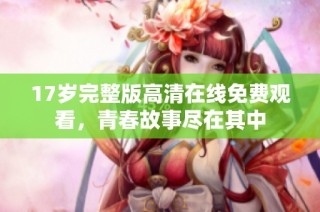 17岁完整版高清在线免费观看，青春故事尽在其中