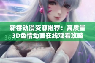 新番动漫资源推荐：高质量3D色情动画在线观看攻略与网站分享