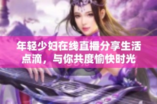 年轻少妇在线直播分享生活点滴，与你共度愉快时光