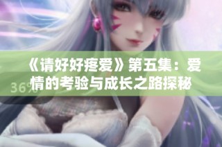 《请好好疼爱》第五集：爱情的考验与成长之路探秘