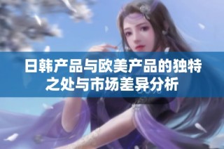 日韩产品与欧美产品的独特之处与市场差异分析