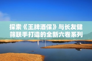 探索《王牌酒保》与长友健筛联手打造的全新六卷系列