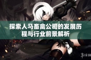 探索人马畜禽公司的发展历程与行业前景解析